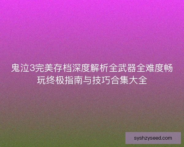 鬼泣3完美存档深度解析全武器全难度畅玩终极指南与技巧合集大全