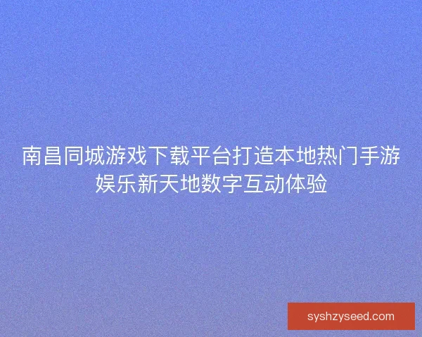南昌同城游戏下载平台打造本地热门手游娱乐新天地数字互动体验