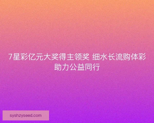 7星彩亿元大奖得主领奖 细水长流购体彩助力公益同行