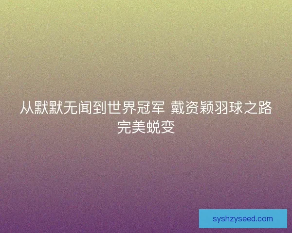 从默默无闻到世界冠军 戴资颖羽球之路完美蜕变